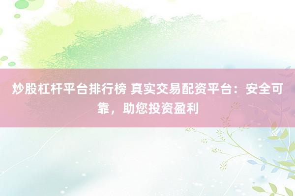 炒股杠杆平台排行榜 真实交易配资平台：安全可靠，助您投资盈利
