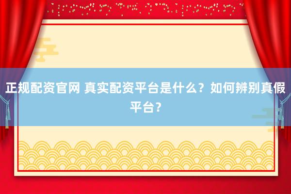 正规配资官网 真实配资平台是什么？如何辨别真假平台？