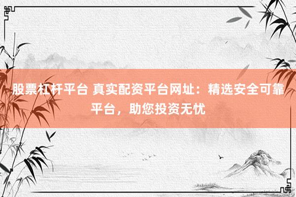 股票杠杆平台 真实配资平台网址：精选安全可靠平台，助您投资无忧
