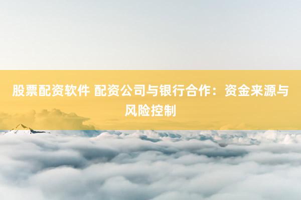 股票配资软件 配资公司与银行合作：资金来源与风险控制