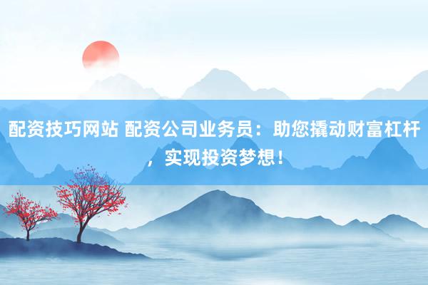 配资技巧网站 配资公司业务员：助您撬动财富杠杆，实现投资梦想！