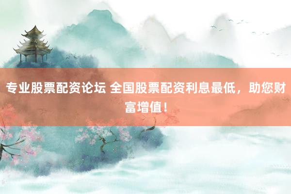专业股票配资论坛 全国股票配资利息最低,助您财富增值!