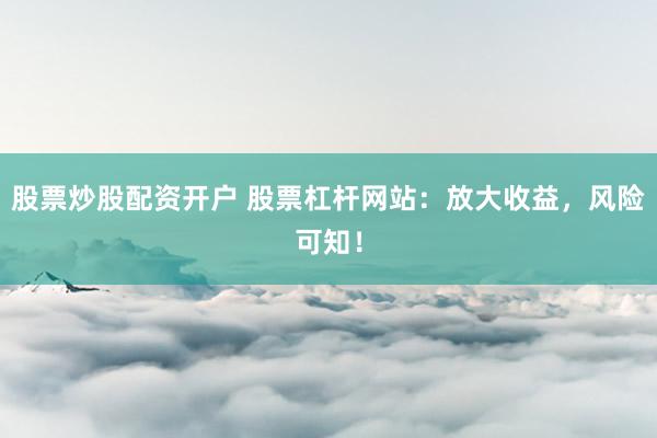股票炒股配资开户 股票杠杆网站:放大收益,风险可知!