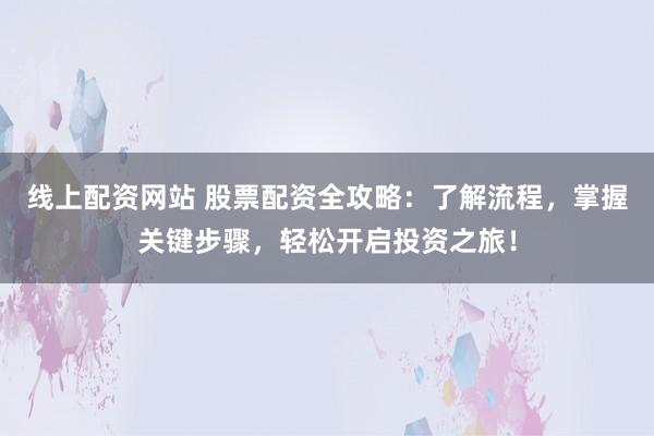 线上配资网站 股票配资全攻略：了解流程，掌握关键步骤，轻松开启投资之旅！