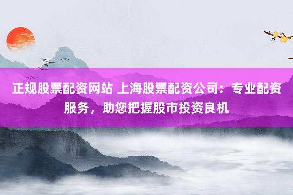 正规股票配资网站 上海股票配资公司：专业配资服务，助您把握股市投资良机
