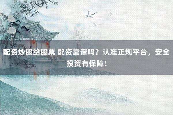 配资炒股给股票 配资靠谱吗？认准正规平台，安全投资有保障！