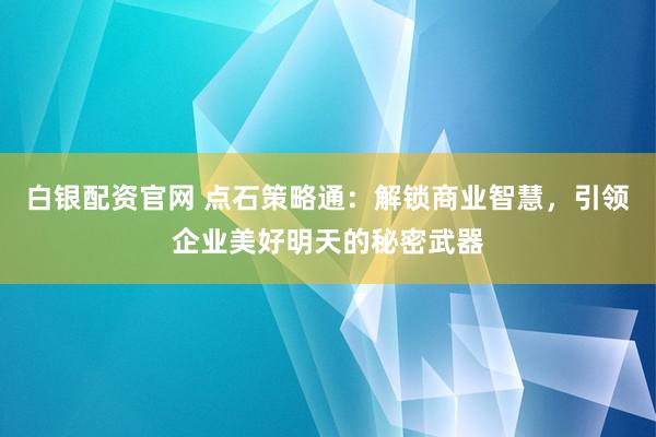 白银配资官网 点石策略通：解锁商业智慧，引领企业美好明天的秘密武器