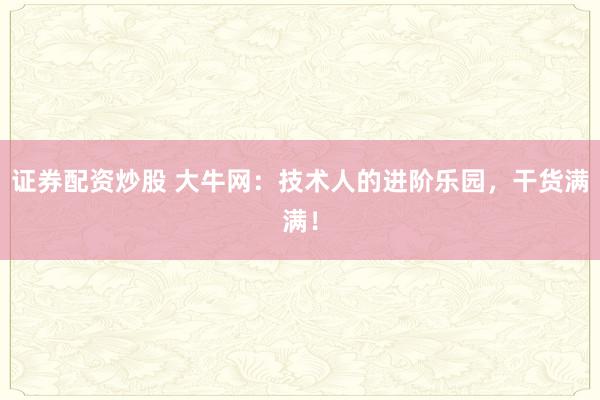 证券配资炒股 大牛网:技术人的进阶乐园,干货满满!