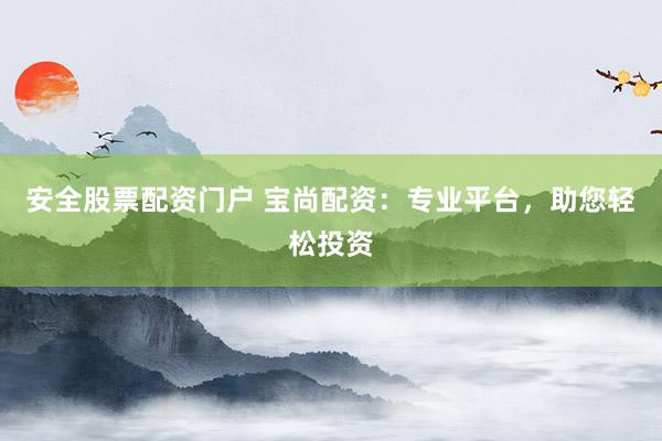 安全股票配资门户 宝尚配资：专业平台，助您轻松投资
