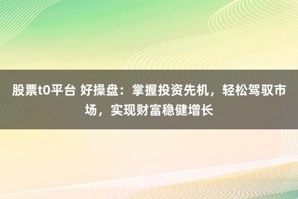 股票t0平台 好操盘：掌握投资先机，轻松驾驭市场，实现财富稳健增长
