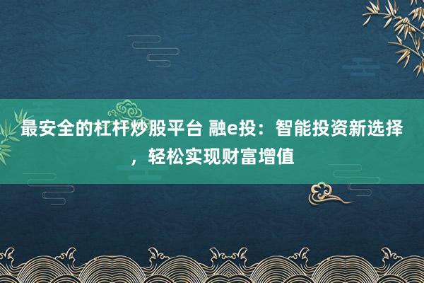 最安全的杠杆炒股平台 融e投:智能投资新选择,轻松实现财富增值