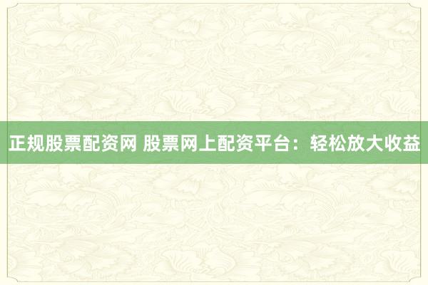 正规股票配资网 股票网上配资平台：轻松放大收益