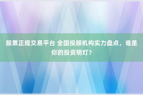 股票正规交易平台 全国投顾机构实力盘点，谁是你的投资明灯？