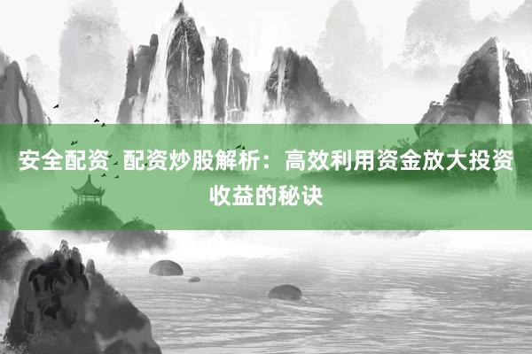 安全配资  配资炒股解析：高效利用资金放大投资收益的秘诀