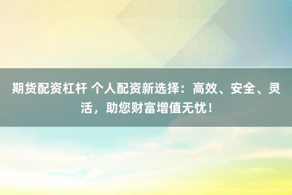 期货配资杠杆 个人配资新选择：高效、安全、灵活，助您财富增值无忧！