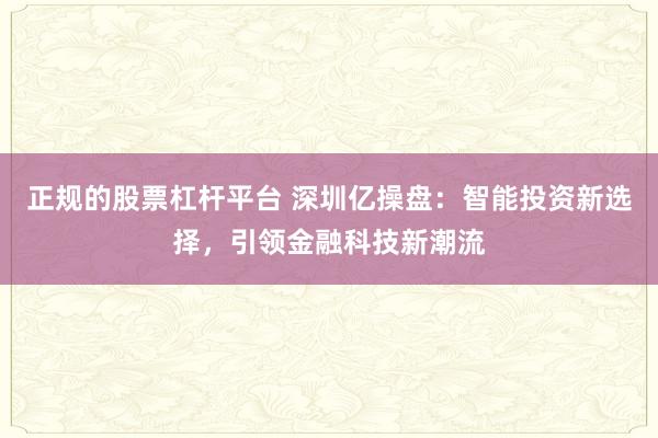 正规的股票杠杆平台 深圳亿操盘:智能投资新选择,引领金融科技新潮流