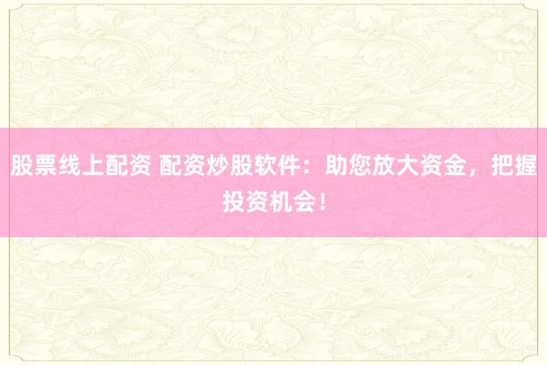 股票线上配资 配资炒股软件：助您放大资金，把握投资机会！