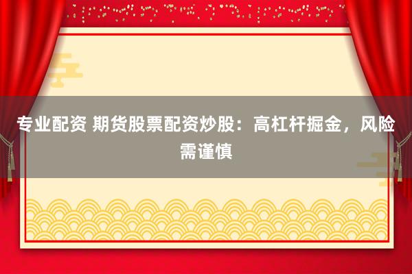 专业配资 期货股票配资炒股：高杠杆掘金，风险需谨慎
