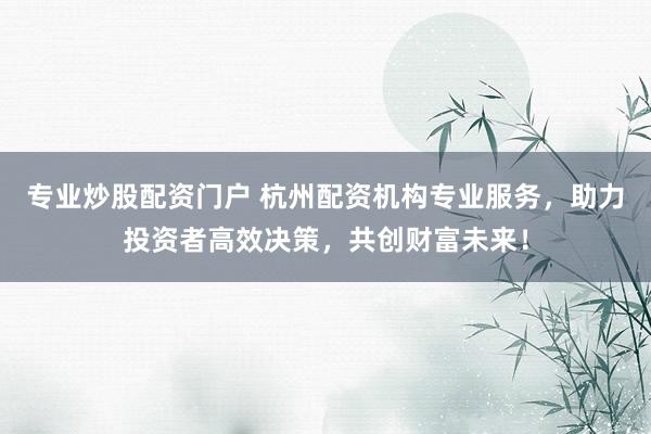 专业炒股配资门户 杭州配资机构专业服务,助力投资者高效决策,共创财富未来!
