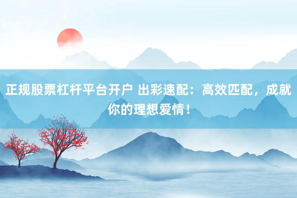 正规股票杠杆平台开户 出彩速配:高效匹配,成就你的理想爱情!