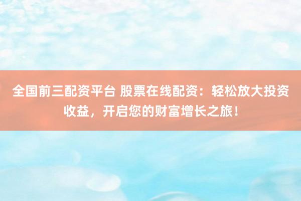 全国前三配资平台 股票在线配资：轻松放大投资收益，开启您的财富增长之旅！