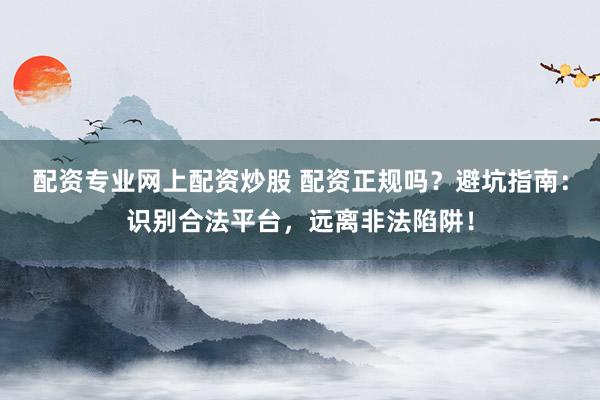 配资专业网上配资炒股 配资正规吗?避坑指南:识别合法平台,远离非法陷阱!