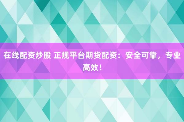 在线配资炒股 正规平台期货配资:安全可靠,专业高效!