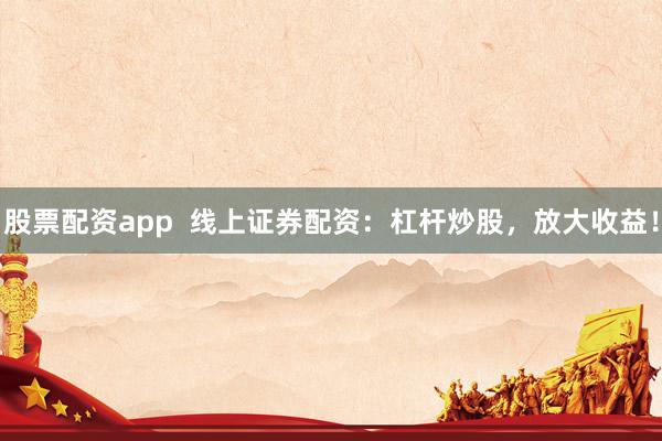 股票配资app  线上证券配资：杠杆炒股，放大收益！