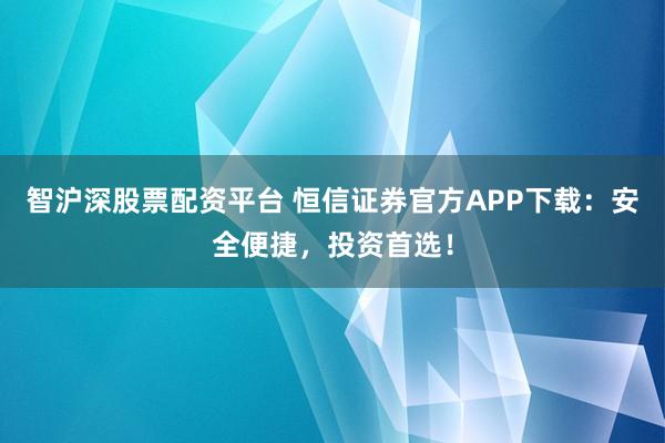 智沪深股票配资平台 恒信证券官方APP下载:安全便捷,投资首选!