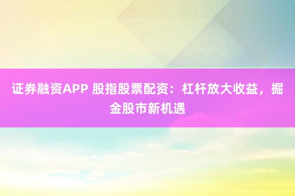 证券融资APP 股指股票配资:杠杆放大收益,掘金股市新机遇