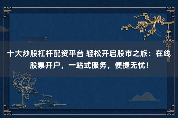 十大炒股杠杆配资平台 轻松开启股市之旅:在线股票开户,一站式服务,便捷无忧!