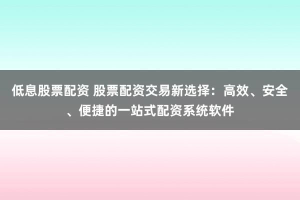 低息股票配资 股票配资交易新选择:高效、安全、便捷的一站式配资系统软件