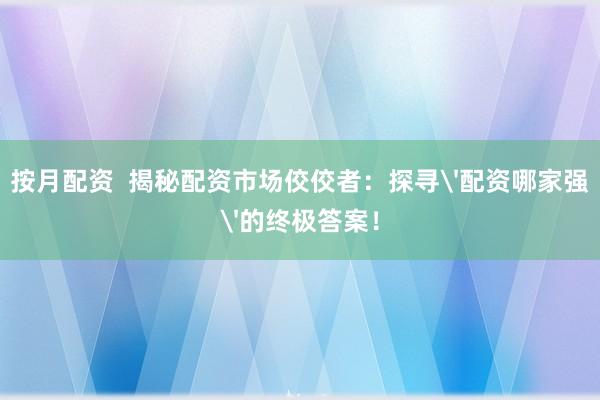 按月配资 揭秘配资市场佼佼者:探寻'配资哪家强'的终极答案!