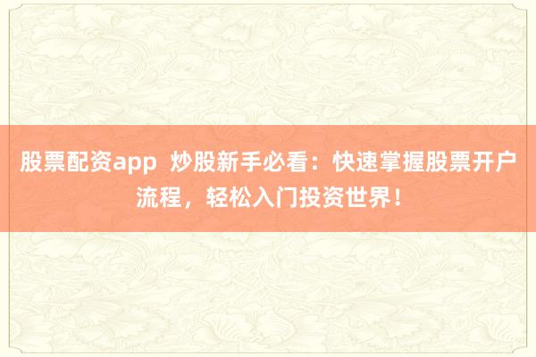 股票配资app 炒股新手必看:快速掌握股票开户流程,轻松入门投资世界!