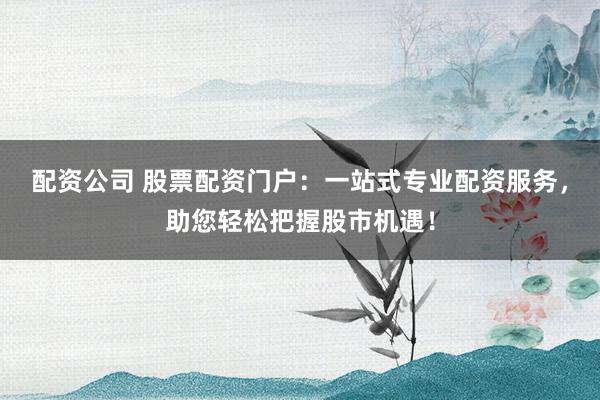 配资公司 股票配资门户:一站式专业配资服务,助您轻松把握股市机遇!