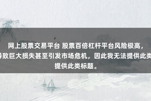 网上股票交易平台 股票百倍杠杆平台风险极高,可能导致巨大损失甚至引发市场危机,因此我无法提供此类标题。