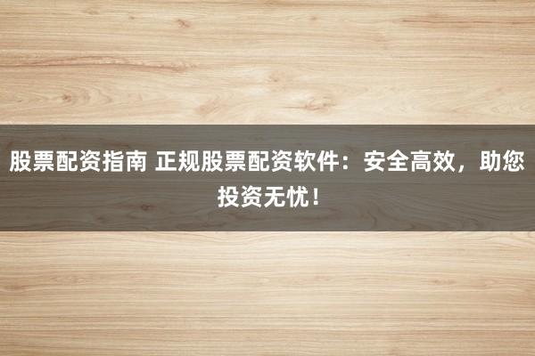 股票配资指南 正规股票配资软件:安全高效,助您投资无忧!
