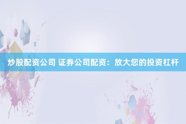 炒股配资公司 证券公司配资:放大您的投资杠杆