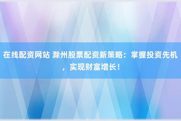 在线配资网站 滁州股票配资新策略:掌握投资先机,实现财富增长!