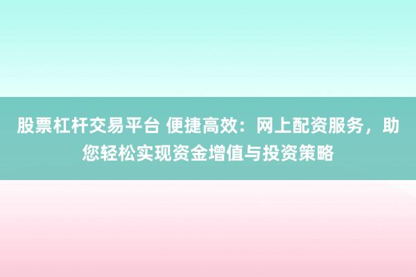 股票杠杆交易平台 便捷高效:网上配资服务,助您轻松实现资金增值与投资策略