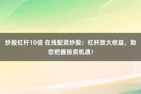 炒股杠杆10倍 在线配资炒股:杠杆放大收益,助您把握投资机遇!
