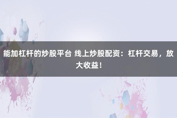 能加杠杆的炒股平台 线上炒股配资:杠杆交易,放大收益!