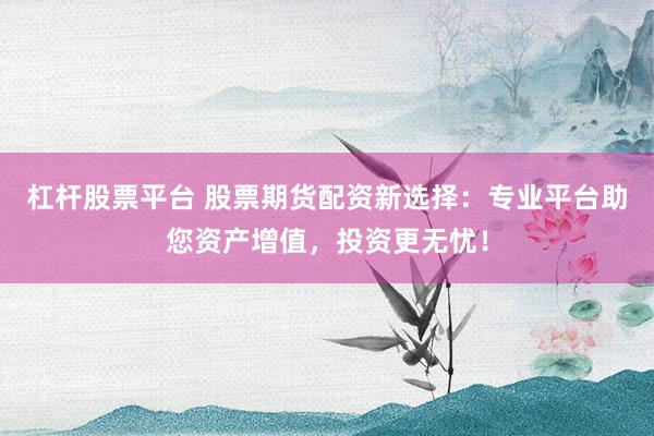 杠杆股票平台 股票期货配资新选择：专业平台助您资产增值，投资更无忧！