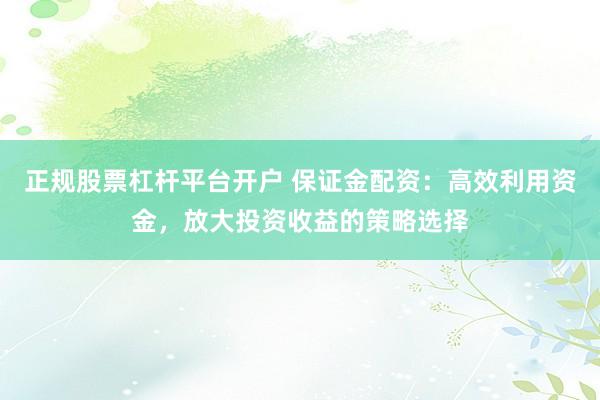 正规股票杠杆平台开户 保证金配资:高效利用资金,放大投资收益的策略选择