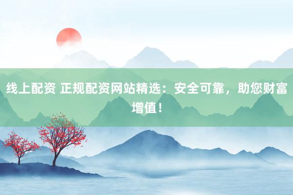 线上配资 正规配资网站精选:安全可靠,助您财富增值!