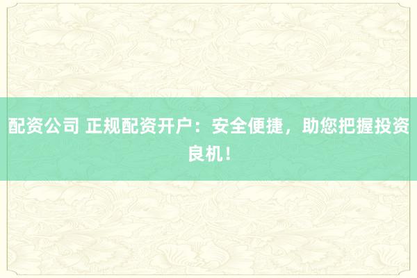 配资公司 正规配资开户:安全便捷,助您把握投资良机!