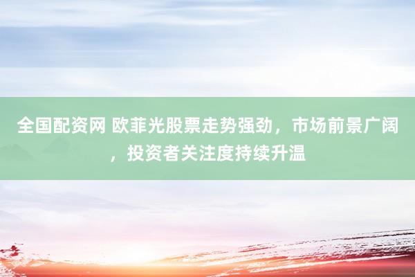 全国配资网 欧菲光股票走势强劲，市场前景广阔，投资者关注度持续升温