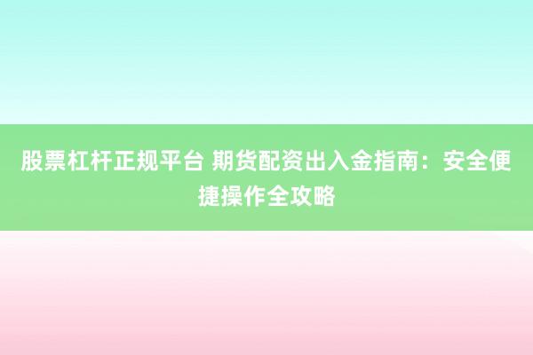 股票杠杆正规平台 期货配资出入金指南:安全便捷操作全攻略