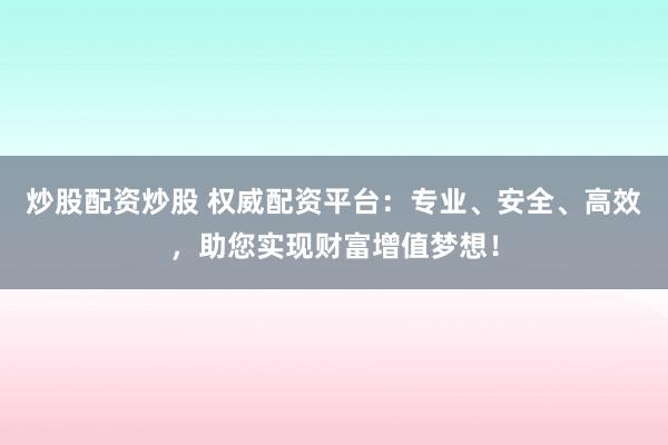 炒股配资炒股 权威配资平台:专业、安全、高效,助您实现财富增值梦想!