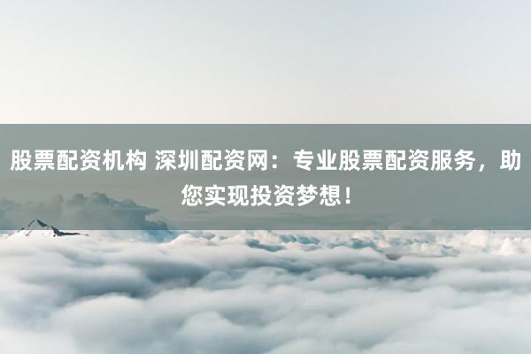 股票配资机构 深圳配资网:专业股票配资服务,助您实现投资梦想!